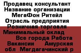 Продавец-консультант › Название организации ­ МегаФон Ритейл › Отрасль предприятия ­ Розничная торговля › Минимальный оклад ­ 25 000 - Все города Работа » Вакансии   . Амурская обл.,Магдагачинский р-н